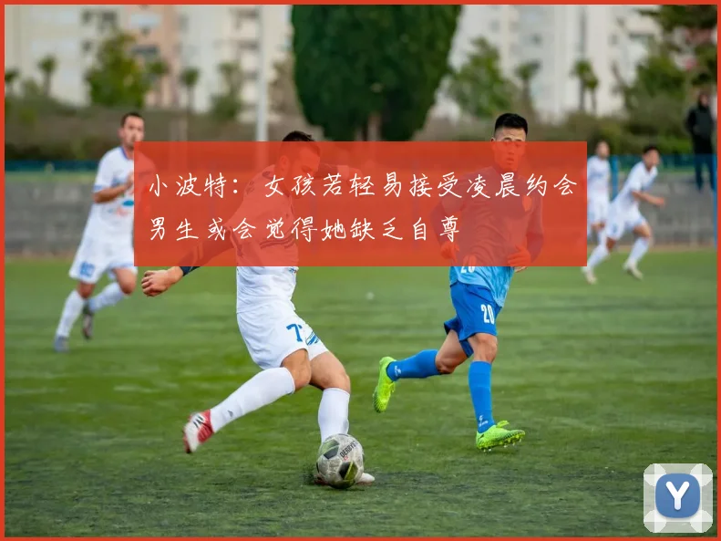 小波特：女孩若轻易接受凌晨约会男生或会觉得她缺乏自尊