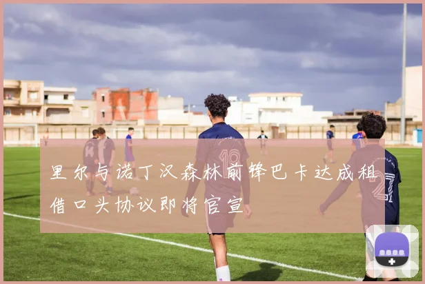 里尔与诺丁汉森林前锋巴卡达成租借口头协议即将官宣