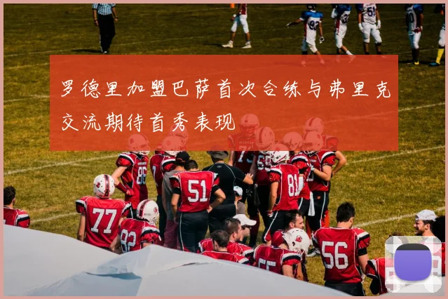 罗德里加盟巴萨首次合练与弗里克交流期待首秀表现