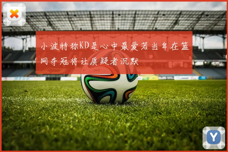 小波特称KD是心中最爱若当年在篮网夺冠将让质疑者沉默