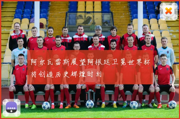 阿尔瓦雷斯展望阿根廷卫冕世界杯将创造历史辉煌时刻