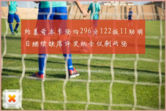 约基奇本季场均296分122板11助明日继续缺席评奖机会仅剩两场