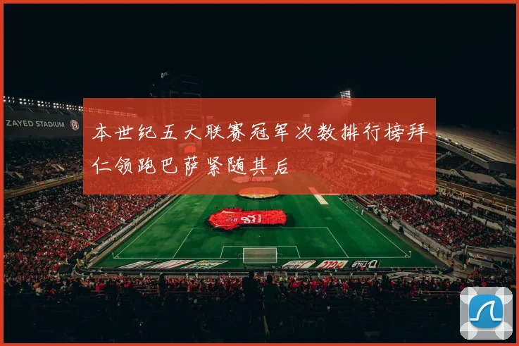本世纪五大联赛冠军次数排行榜拜仁领跑巴萨紧随其后