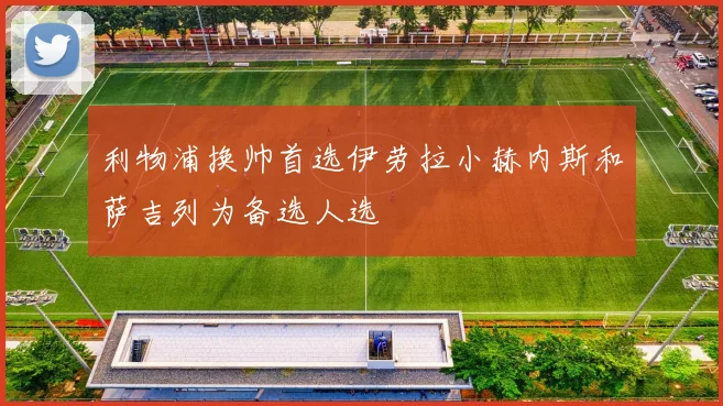 利物浦换帅首选伊劳拉小赫内斯和萨吉列为备选人选