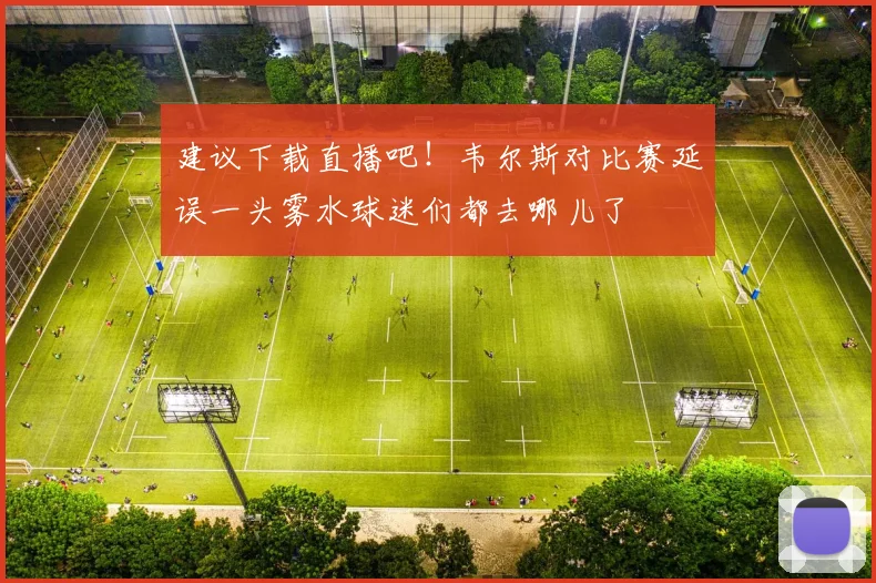 建议下载直播吧！韦尔斯对比赛延误一头雾水球迷们都去哪儿了