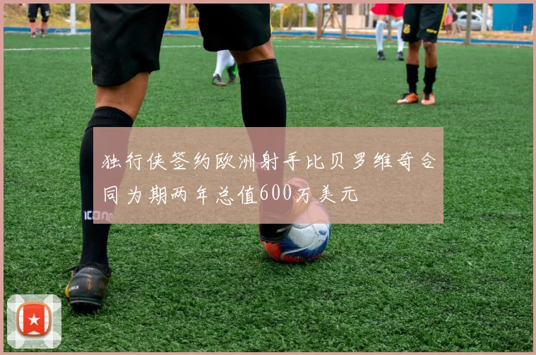 独行侠签约欧洲射手比贝罗维奇合同为期两年总值600万美元