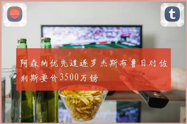 阿森纳优先追逐罗杰斯布鲁日对佐利斯要价3500万镑