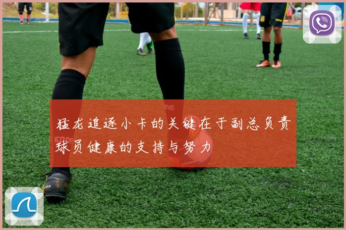 猛龙追逐小卡的关键在于副总负责球员健康的支持与努力