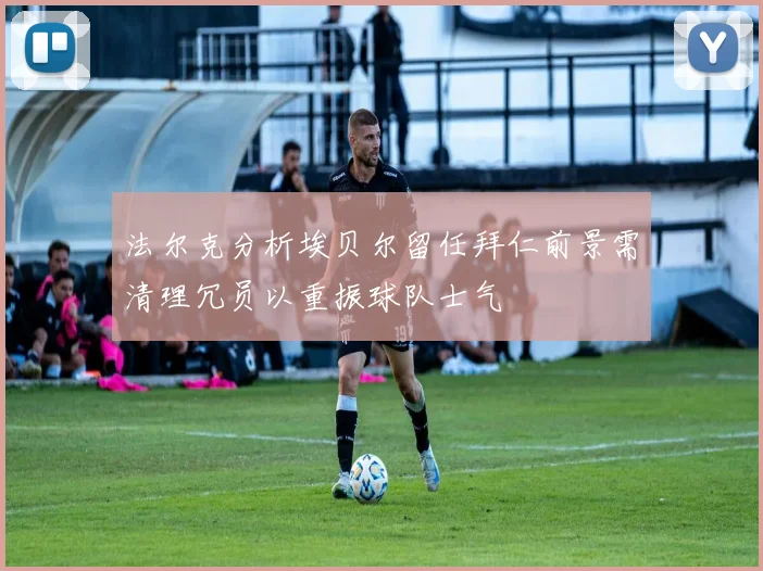 法尔克分析埃贝尔留任拜仁前景需清理冗员以重振球队士气