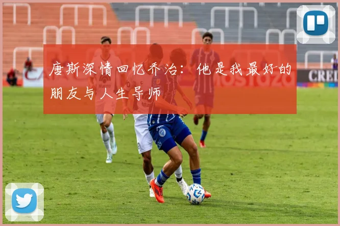 唐斯深情回忆乔治：他是我最好的朋友与人生导师