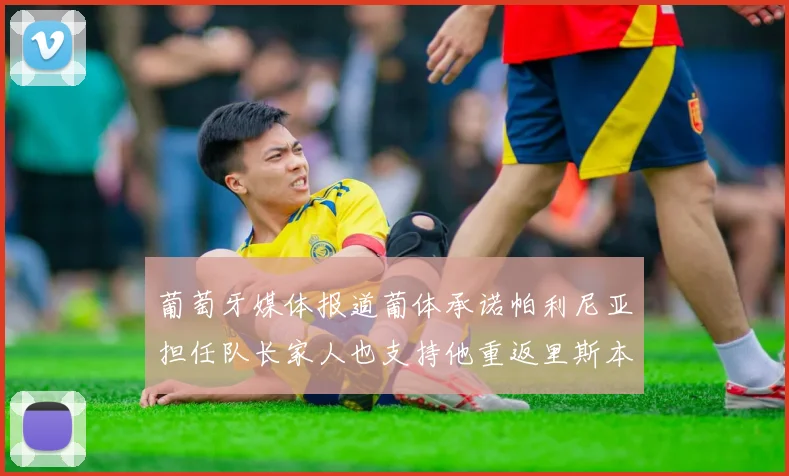 葡萄牙媒体报道葡体承诺帕利尼亚担任队长家人也支持他重返里斯本