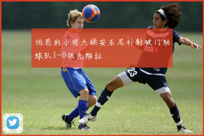 伯恩利小将杰顿安东尼补射破门助球队1-0领先维拉