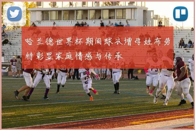 哈兰德世界杯期间球衣增母姓布劳特彰显家庭情感与传承