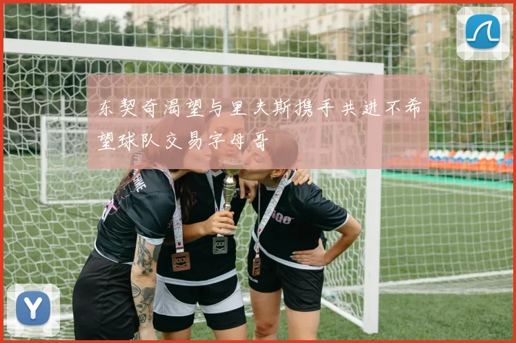 东契奇渴望与里夫斯携手共进不希望球队交易字母哥