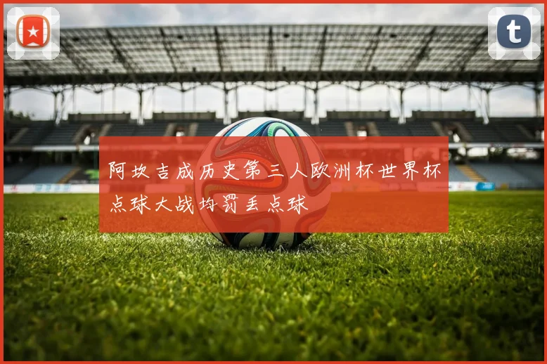 阿坎吉成历史第三人欧洲杯世界杯点球大战均罚丢点球