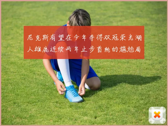尼克斯有望在今年夺得双冠荣光湖人雄鹿连续两年止步首轮的尴尬局面