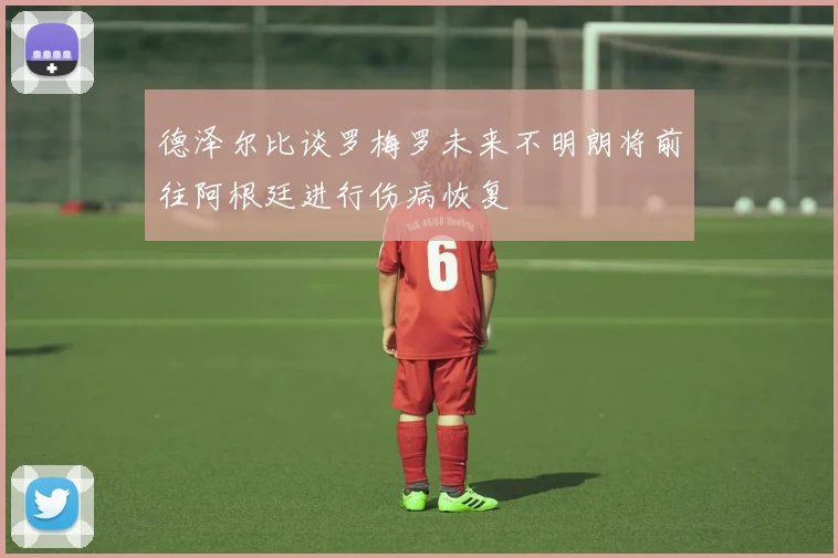 德泽尔比谈罗梅罗未来不明朗将前往阿根廷进行伤病恢复