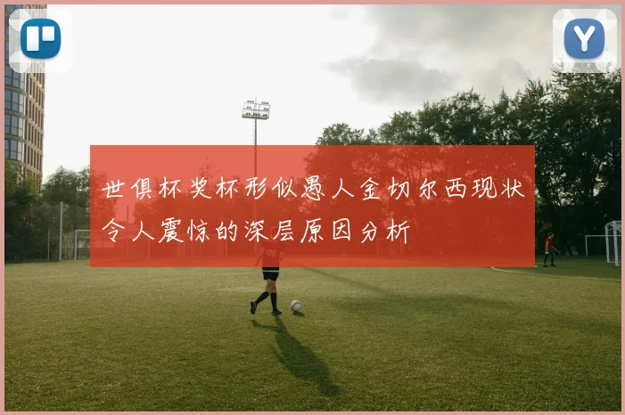 世俱杯奖杯形似愚人金切尔西现状令人震惊的深层原因分析