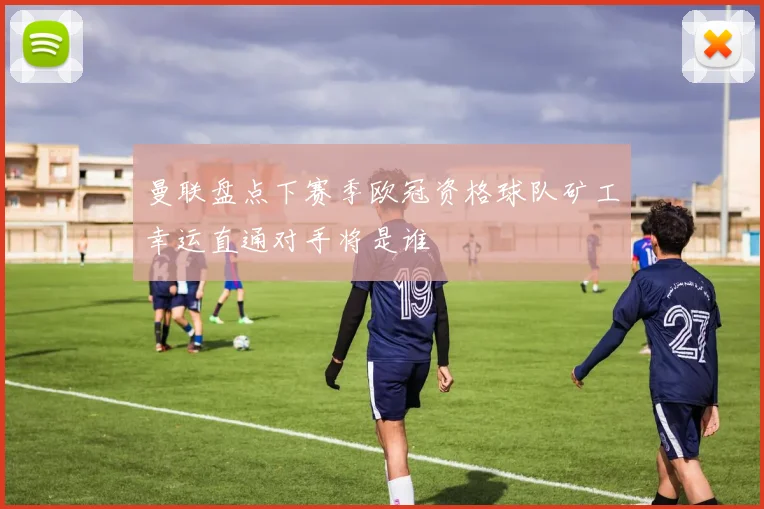 曼联盘点下赛季欧冠资格球队矿工幸运直通对手将是谁