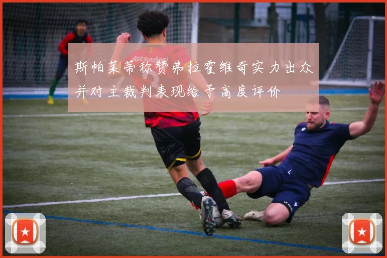 斯帕莱蒂称赞弗拉霍维奇实力出众并对主裁判表现给予高度评价