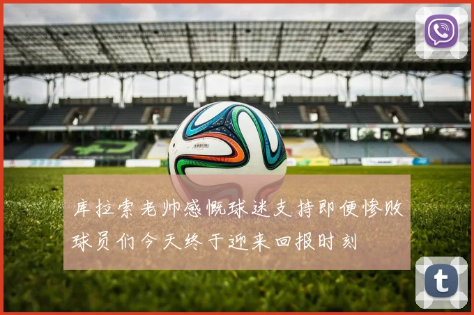 库拉索老帅感慨球迷支持即便惨败球员们今天终于迎来回报时刻
