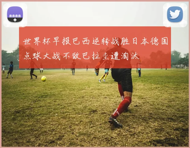 世界杯早报巴西逆转战胜日本德国点球大战不敌巴拉圭遭淘汰